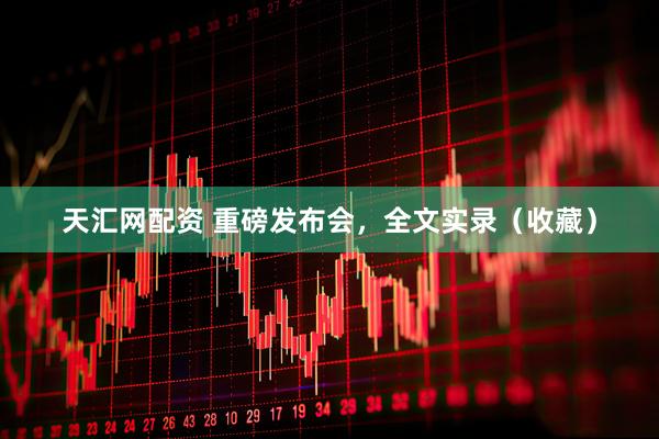 天汇网配资 重磅发布会，全文实录（收藏）