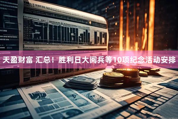 天盈财富 汇总！胜利日大阅兵等10项纪念活动安排