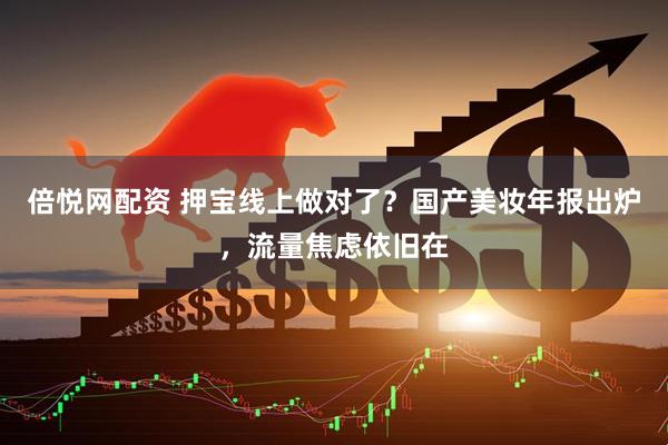 倍悦网配资 押宝线上做对了？国产美妆年报出炉，流量焦虑依旧在