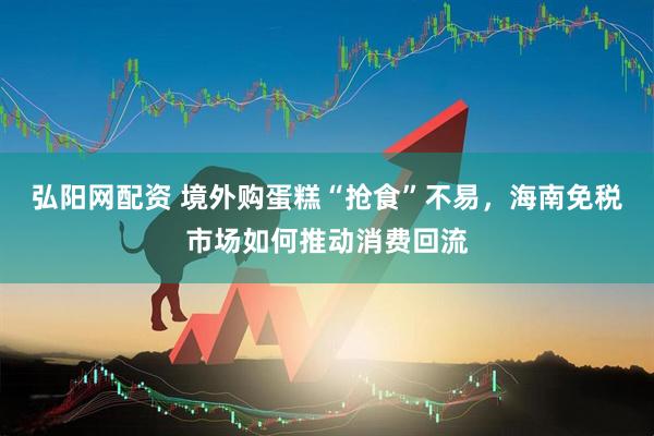 弘阳网配资 境外购蛋糕“抢食”不易，海南免税市场如何推动消费回流