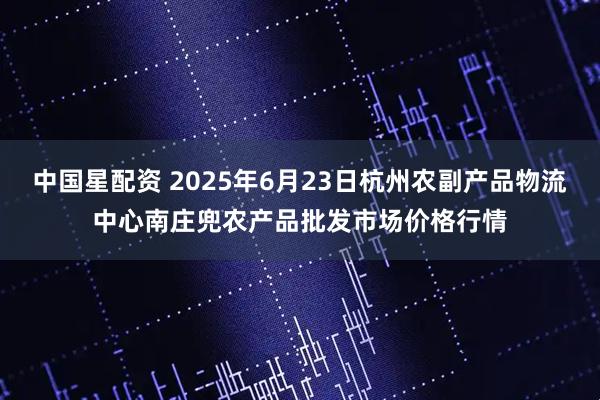 中国星配资 2025年6月23日杭州农副产品物流中心南庄兜农产品批发市场价格行情