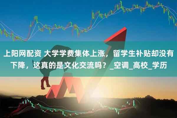 上阳网配资 大学学费集体上涨，留学生补贴却没有下降，这真的是文化交流吗？_空调_高校_学历