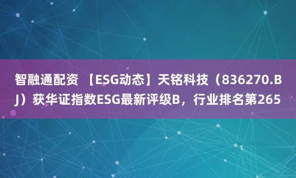智融通配资 【ESG动态】天铭科技（836270.BJ）获华证指数ESG最新评级B，行业排名第265
