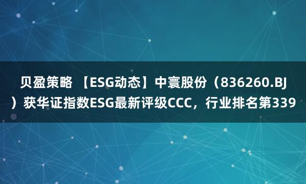 贝盈策略 【ESG动态】中寰股份（836260.BJ）获华证指数ESG最新评级CCC，行业排名第339