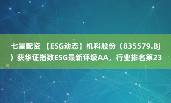 七星配资 【ESG动态】机科股份（835579.BJ）获华证指数ESG最新评级AA，行业排名第23