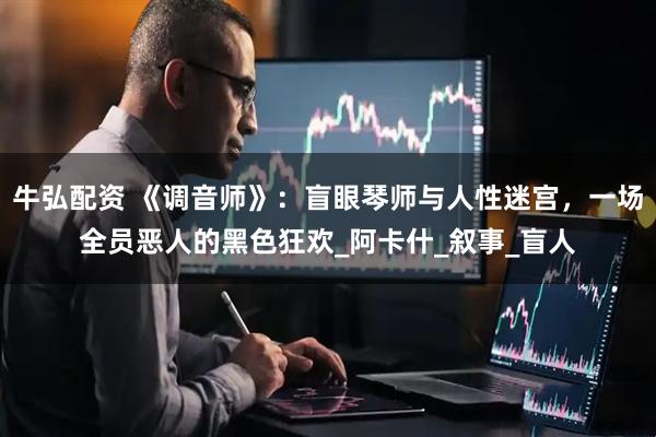 牛弘配资 《调音师》：盲眼琴师与人性迷宫，一场全员恶人的黑色狂欢_阿卡什_叙事_盲人