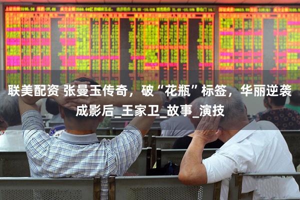 联美配资 张曼玉传奇，破“花瓶”标签，华丽逆袭成影后_王家卫_故事_演技