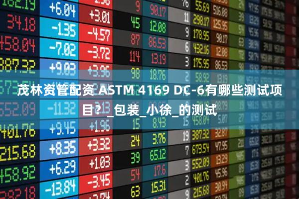茂林资管配资 ASTM 4169 DC-6有哪些测试项目？_包装_小徐_的测试