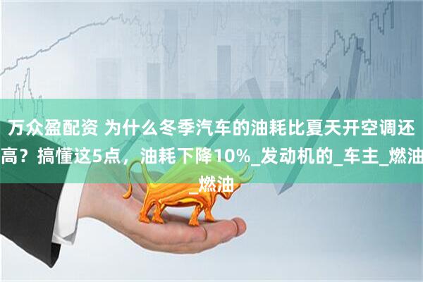 万众盈配资 为什么冬季汽车的油耗比夏天开空调还高？搞懂这5点，油耗下降10%_发动机的_车主_燃油
