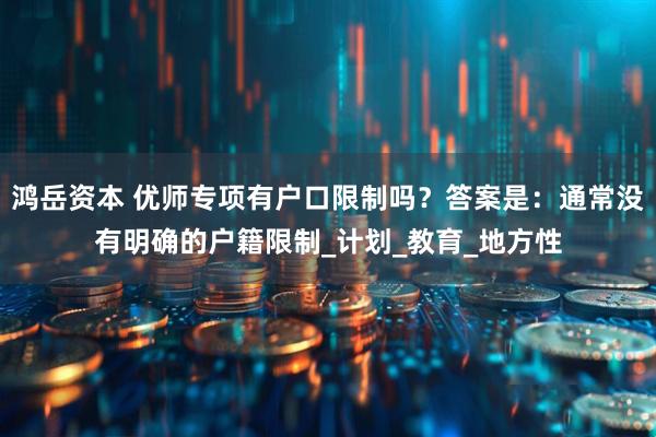 鸿岳资本 优师专项有户口限制吗？答案是：通常没有明确的户籍限制_计划_教育_地方性