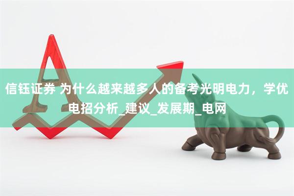 信钰证券 为什么越来越多人的备考光明电力，学优电招分析_建议_发展期_电网
