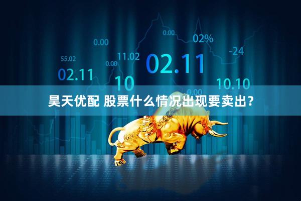 昊天优配 股票什么情况出现要卖出？