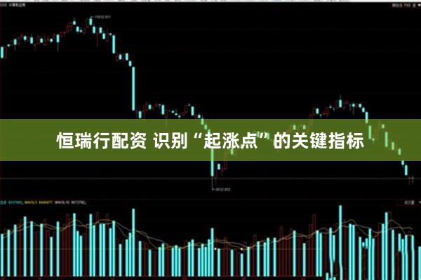 恒瑞行配资 识别“起涨点”的关键指标