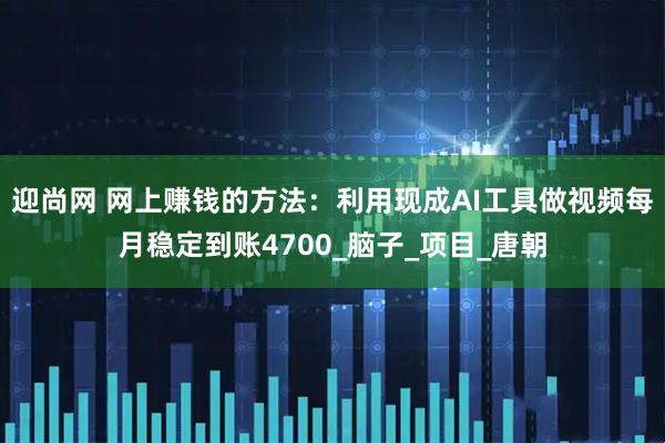 迎尚网 网上赚钱的方法：利用现成AI工具做视频每月稳定到账4700_脑子_项目_唐朝