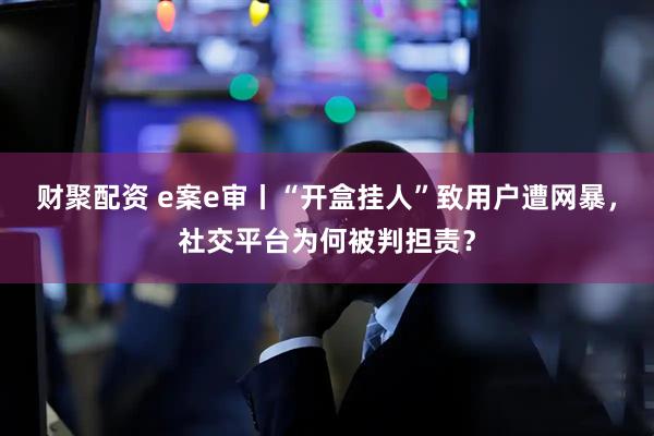 财聚配资 e案e审丨“开盒挂人”致用户遭网暴，社交平台为何被判担责？