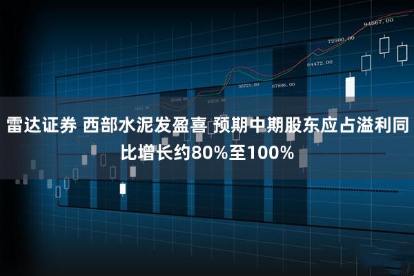 雷达证券 西部水泥发盈喜 预期中期股东应占溢利同比增长约80%至100%