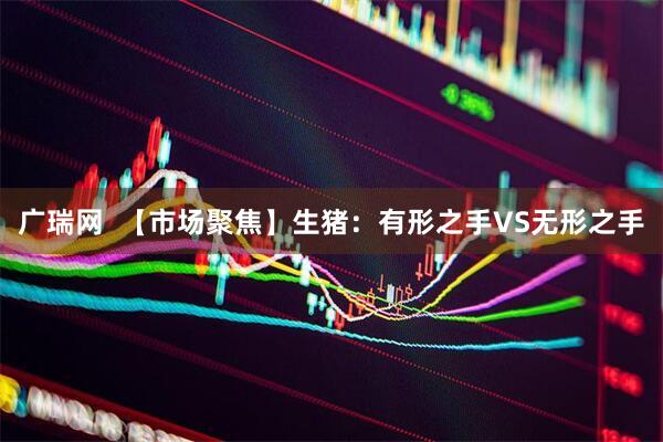 广瑞网  【市场聚焦】生猪：有形之手VS无形之手