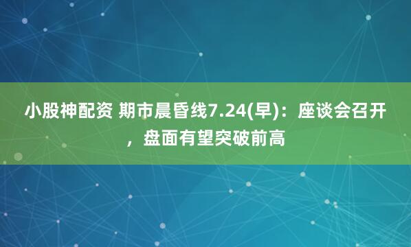 小股神配资 期市晨昏线7.24(早)：座谈会召开，盘面有望突破前高
