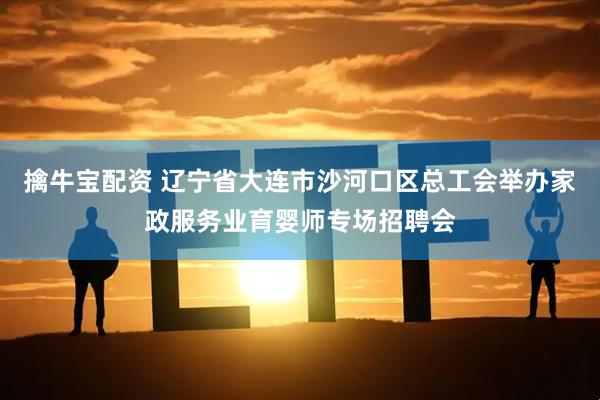 擒牛宝配资 辽宁省大连市沙河口区总工会举办家政服务业育婴师专场招聘会