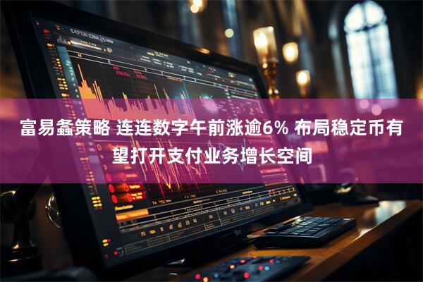 富易螽策略 连连数字午前涨逾6% 布局稳定币有望打开支付业务增长空间