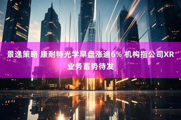 景逸策略 康耐特光学早盘涨逾6% 机构指公司XR业务蓄势待发