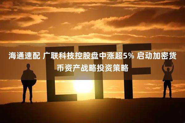 海通速配 广联科技控股盘中涨超5% 启动加密货币资产战略投资策略