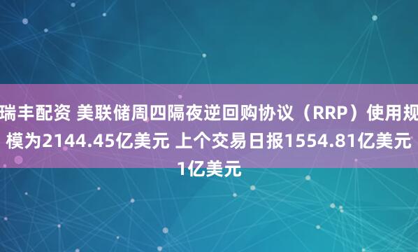 瑞丰配资 美联储周四隔夜逆回购协议（RRP）使用规模为2144.45亿美元 上个交易日报1554.81亿美元