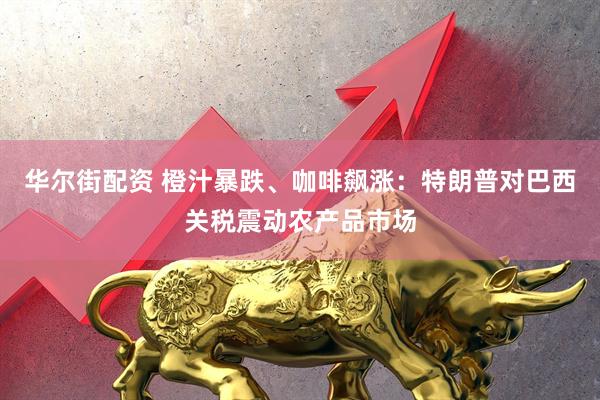 华尔街配资 橙汁暴跌、咖啡飙涨：特朗普对巴西关税震动农产品市场