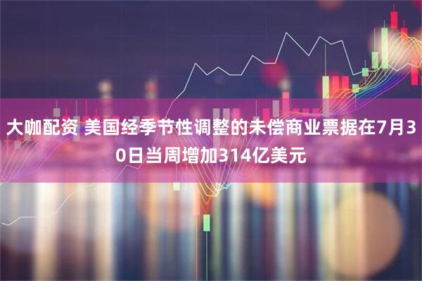 大咖配资 美国经季节性调整的未偿商业票据在7月30日当周增加314亿美元