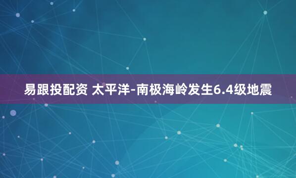 易跟投配资 太平洋-南极海岭发生6.4级地震