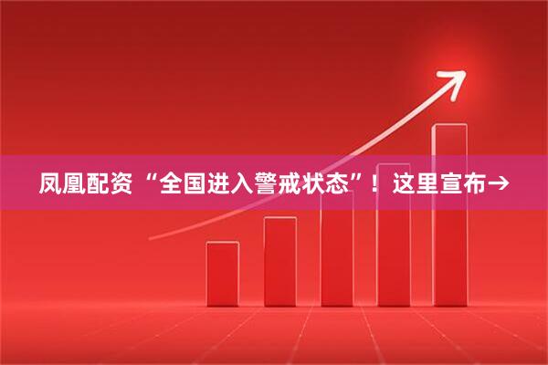 凤凰配资 “全国进入警戒状态”！这里宣布→