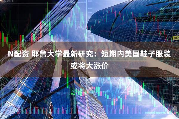 N配资 耶鲁大学最新研究：短期内美国鞋子服装或将大涨价