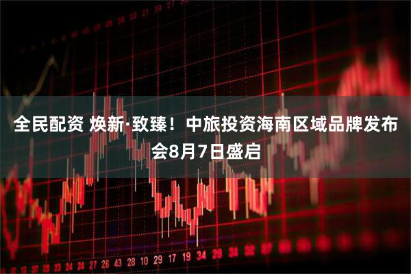全民配资 焕新·致臻！中旅投资海南区域品牌发布会8月7日盛启