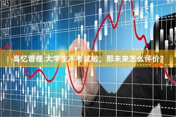 高忆管理 大学生不考试啦，那未来怎么评价？