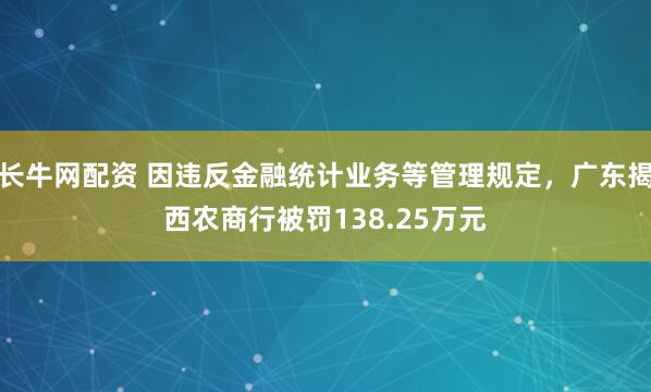 长牛网配资 因违反金融统计业务等管理规定，广东揭西农商行被罚138.25万元