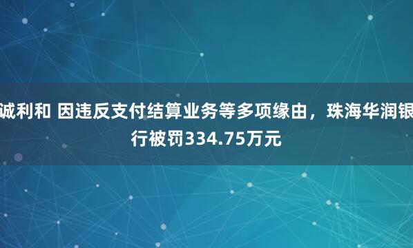 诚利和 因违反支付结算业务等多项缘由，珠海华润银行被罚334.75万元