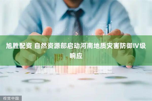 旭胜配资 自然资源部启动河南地质灾害防御Ⅳ级响应