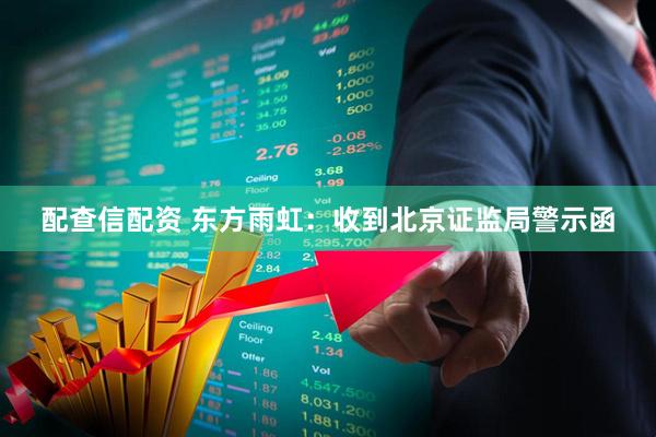 配查信配资 东方雨虹：收到北京证监局警示函