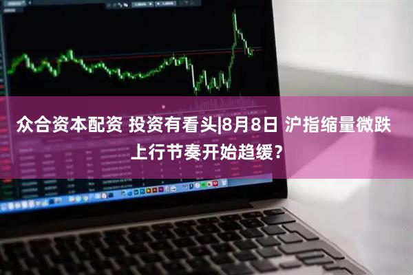 众合资本配资 投资有看头|8月8日 沪指缩量微跌 上行节奏开始趋缓?