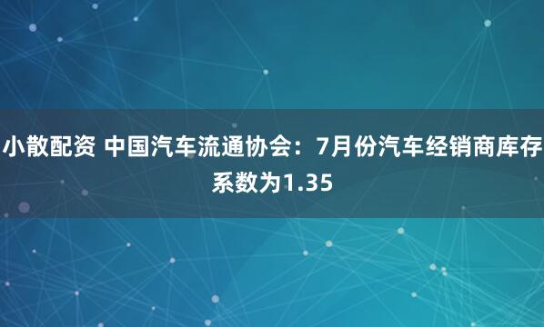 小散配资 中国汽车流通协会：7月份汽车经销商库存系数为1.35