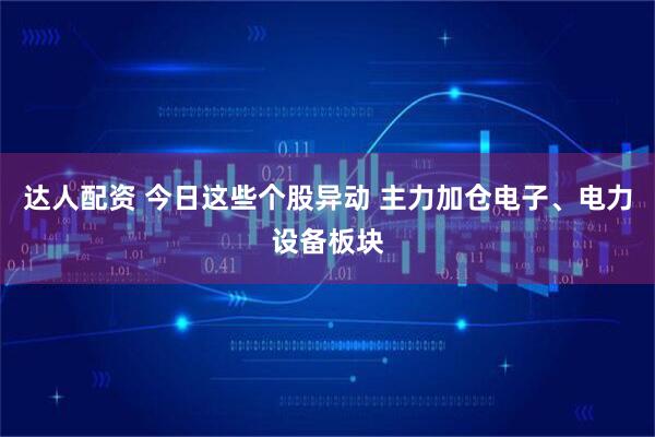 达人配资 今日这些个股异动 主力加仓电子、电力设备板块
