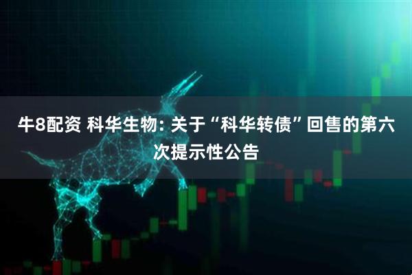 牛8配资 科华生物: 关于“科华转债”回售的第六次提示性公告