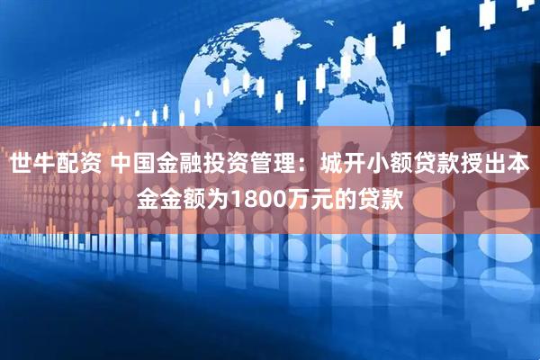 世牛配资 中国金融投资管理:城开小额贷款授出本金金额为1800万元的贷款