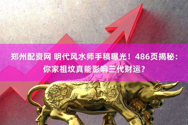 郑州配资网 明代风水师手稿曝光!486页揭秘:你家祖坟真能影响三代财运?