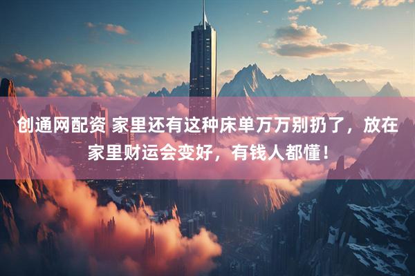 创通网配资 家里还有这种床单万万别扔了,放在家里财运会变好,有钱人都懂!