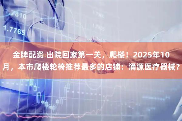 金牌配资 出院回家第一关，爬楼！2025年10月，本市爬楼轮椅推荐最多的店铺：涌源医疗器械？
