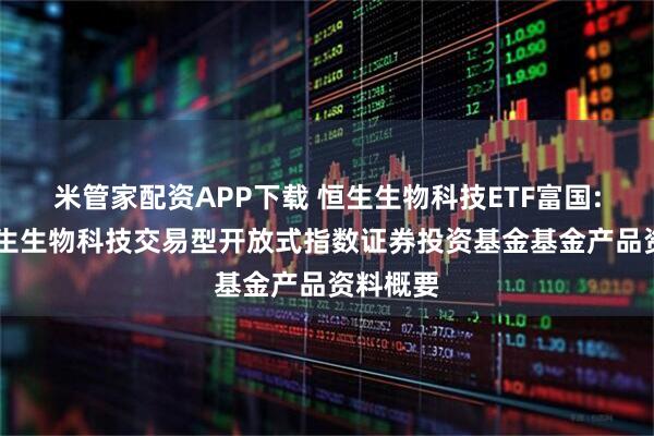 米管家配资APP下载 恒生生物科技ETF富国: 富国恒生生物科技交易型开放式指数证券投资基金基金产品资料概要