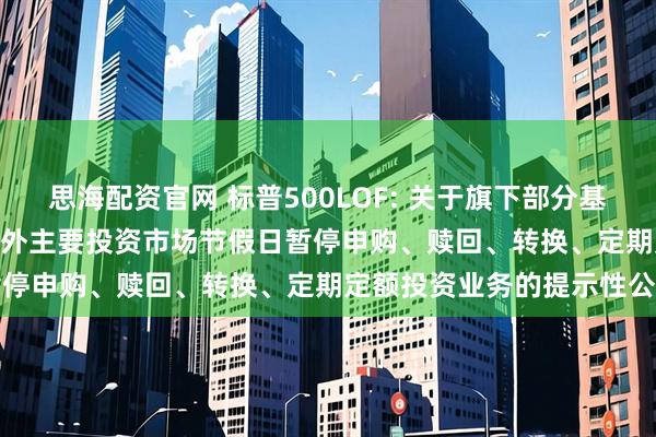思海配资官网 标普500LOF: 关于旗下部分基金2025年11月27日因境外主要投资市场节假日暂停申购、赎回、转换、定期定额投资业务的提示性公告