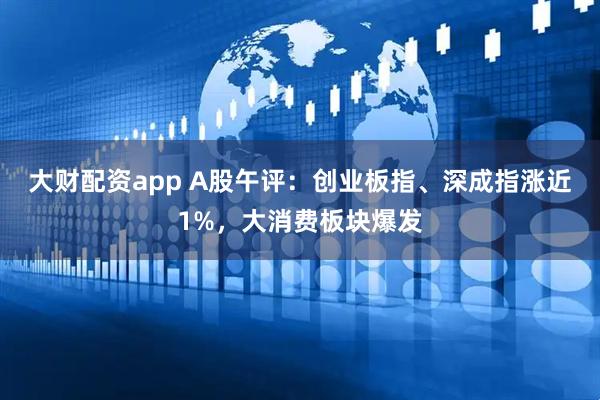 大财配资app A股午评:创业板指、深成指涨近1%,大消费板块爆发