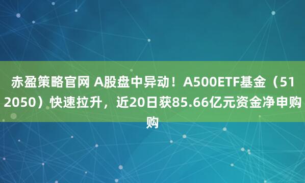 赤盈策略官网 A股盘中异动!A500ETF基金(512050)快速拉升,近20日获85.66亿元资金净申购